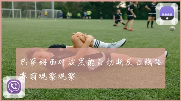 巴萨姆面对波黑能否切断反击线路赛前观察观察