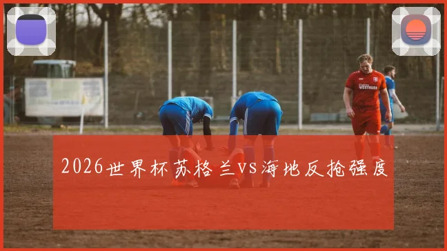 2026世界杯苏格兰vs海地反抢强度
