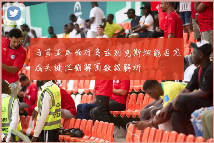马苏亚库面对乌兹别克斯坦能否完成关键拦截解围数据解析