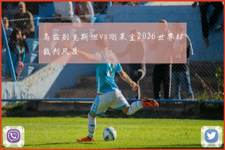 乌兹别克斯坦vs刚果金2026世界杯裁判尺度