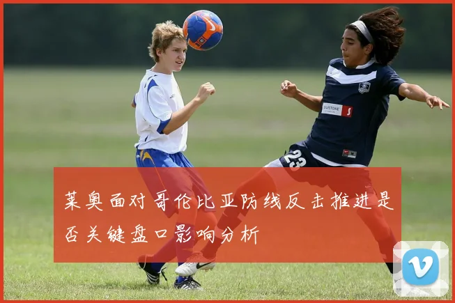 莱奥面对哥伦比亚防线反击推进是否关键盘口影响分析
