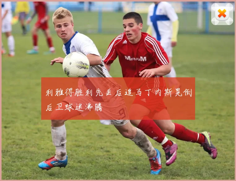 利雅得胜利先丢后追马丁内斯晃倒后卫球迷沸腾