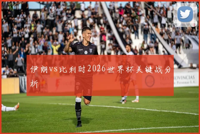 伊朗vs比利时2026世界杯关键战分析