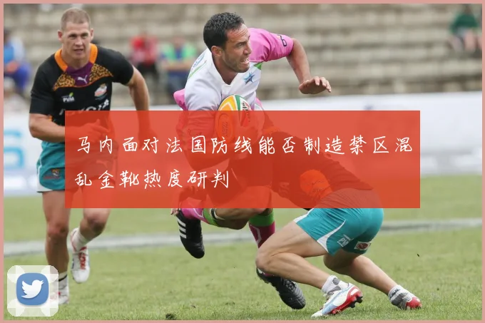 马内面对法国防线能否制造禁区混乱金靴热度研判