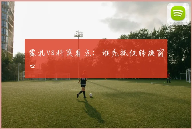 蒙扎vs科莫看点：谁先抓住转换窗口