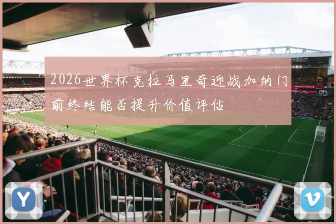 2026世界杯克拉马里奇迎战加纳门前终结能否提升价值评估