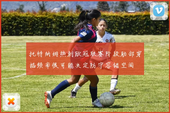 托特纳姆热刺欧冠联赛阶段肋部穿插频率很可能决定防守容错空间