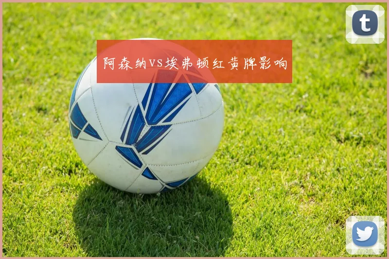 阿森纳vs埃弗顿红黄牌影响