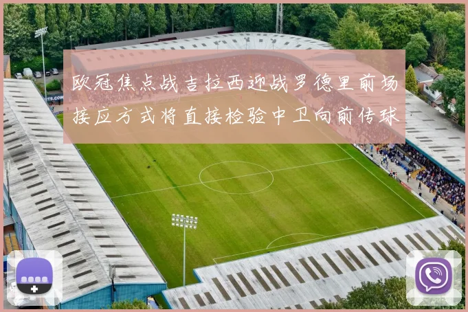 欧冠焦点战吉拉西迎战罗德里前场接应方式将直接检验中卫向前传球