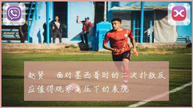 赵贤祐面对墨西哥时的二次扑救反应值得观察高压下的表现