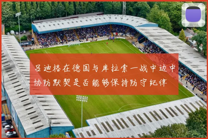 吕迪格在德国与库拉索一战中边中协防默契是否能够保持防守纪律