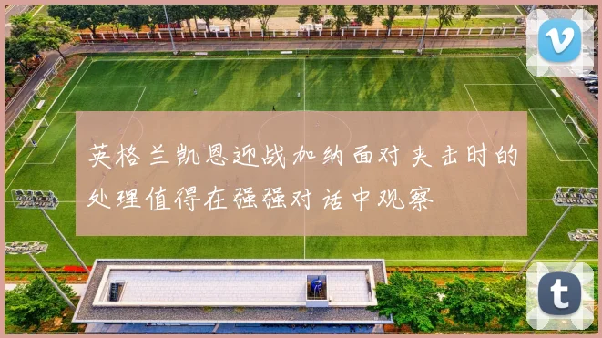 英格兰凯恩迎战加纳面对夹击时的处理值得在强强对话中观察