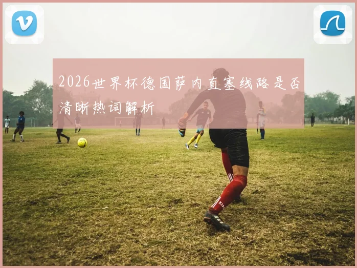 2026世界杯德国萨内直塞线路是否清晰热词解析