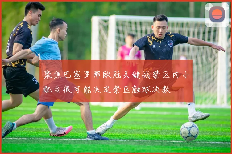 聚焦巴塞罗那欧冠关键战禁区内小配合很可能决定禁区触球次数