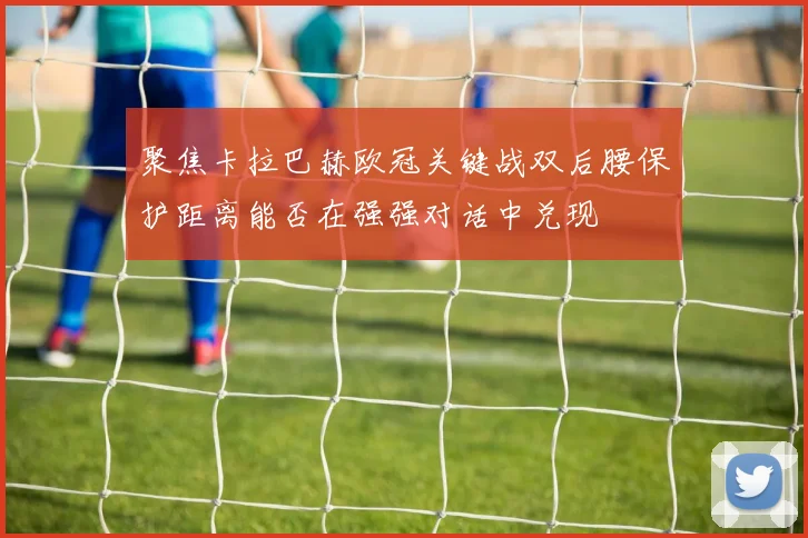聚焦卡拉巴赫欧冠关键战双后腰保护距离能否在强强对话中兑现