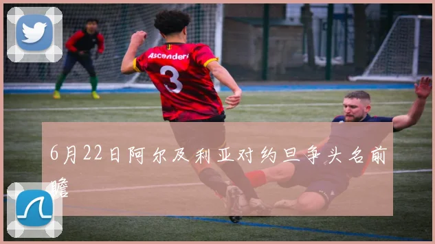 6月22日阿尔及利亚对约旦争头名前瞻