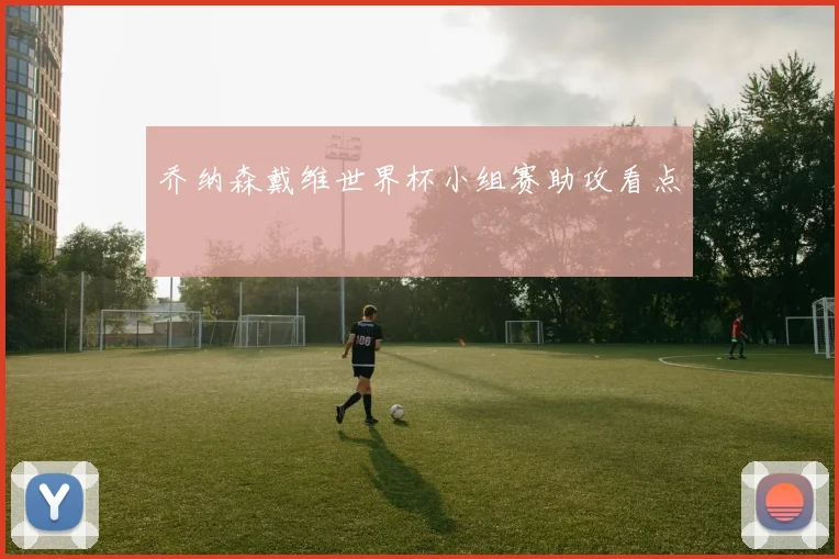 乔纳森戴维世界杯小组赛助攻看点