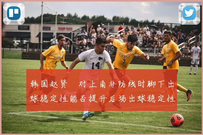 韩国赵贤祐对上南非防线时脚下出球稳定性能否提升后场出球稳定性