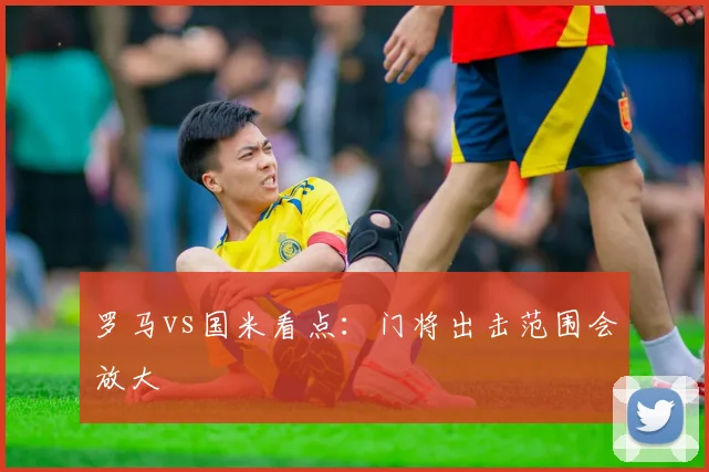 罗马vs国米看点：门将出击范围会放大
