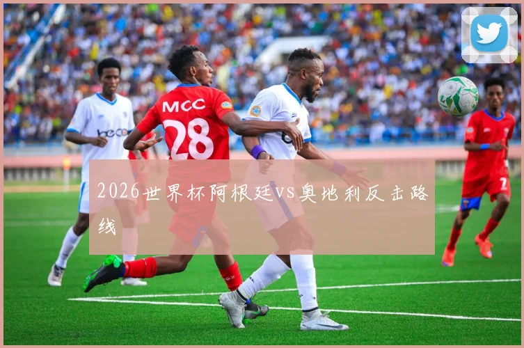 2026世界杯阿根廷vs奥地利反击路线