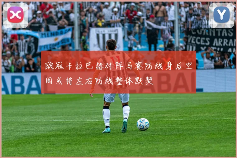 欧冠卡拉巴赫对阵马赛防线身后空间或将左右防线整体默契