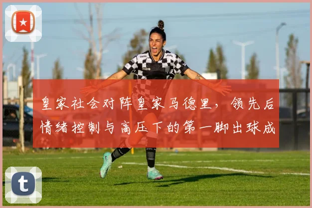 皇家社会对阵皇家马德里，领先后情绪控制与高压下的第一脚出球成看点