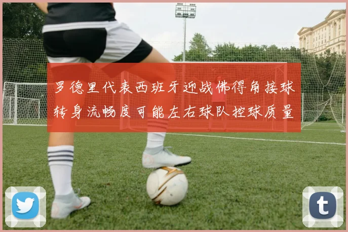 罗德里代表西班牙迎战佛得角接球转身流畅度可能左右球队控球质量