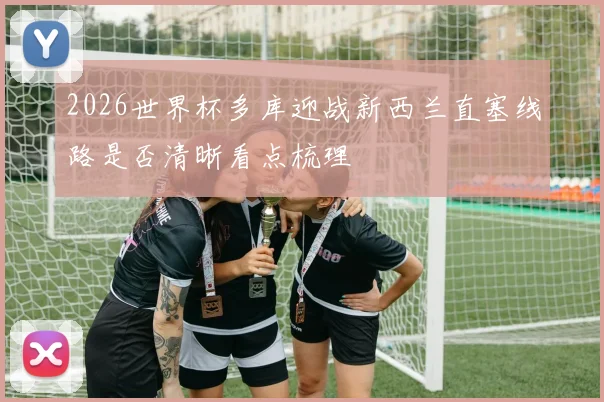 2026世界杯多库迎战新西兰直塞线路是否清晰看点梳理