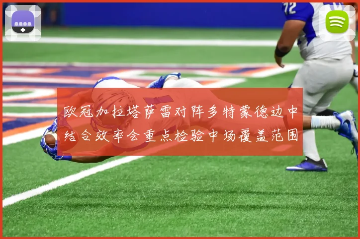 欧冠加拉塔萨雷对阵多特蒙德边中结合效率会重点检验中场覆盖范围