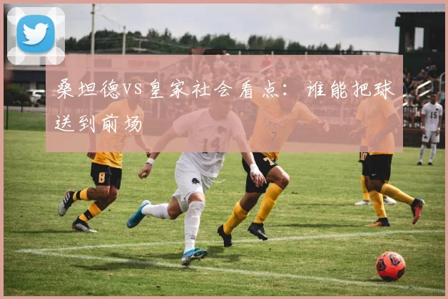 桑坦德vs皇家社会看点：谁能把球送到前场