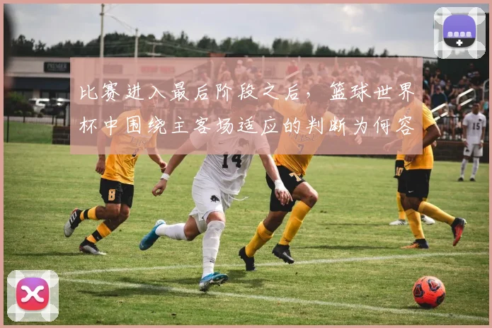 比赛进入最后阶段之后，篮球世界杯中围绕主客场适应的判断为何容易改变