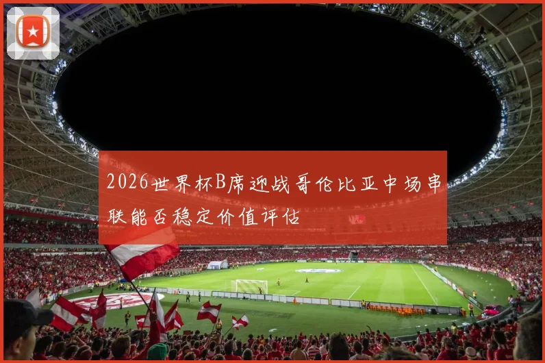 2026世界杯B席迎战哥伦比亚中场串联能否稳定价值评估