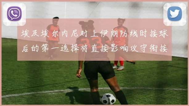 埃及埃尔内尼对上伊朗防线时接球后的第一选择将直接影响攻守衔接