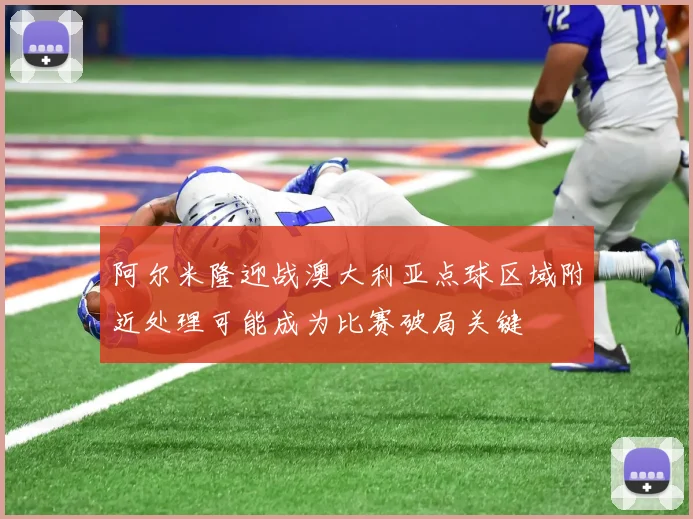 阿尔米隆迎战澳大利亚点球区域附近处理可能成为比赛破局关键