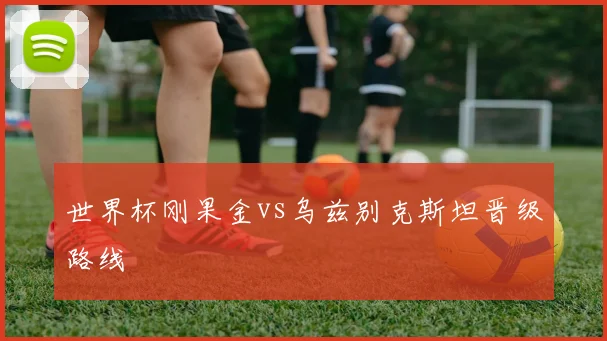 世界杯刚果金vs乌兹别克斯坦晋级路线