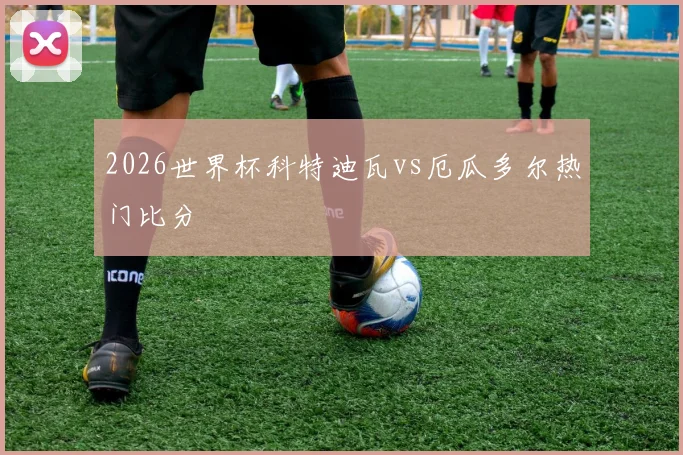 2026世界杯科特迪瓦vs厄瓜多尔热门比分