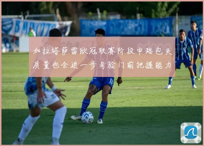 加拉塔萨雷欧冠联赛阶段中路包夹质量也会进一步考验门前把握能力