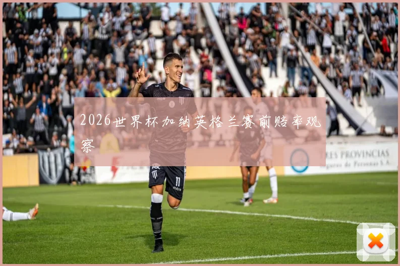 2026世界杯加纳英格兰赛前赔率观察