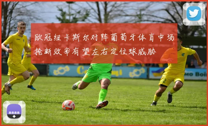欧冠纽卡斯尔对阵葡萄牙体育中场抢断效率有望左右定位球威胁