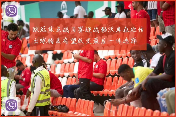 欧冠焦点战马赛迎战勒沃库森短传出球精度有望改变最后一传选择