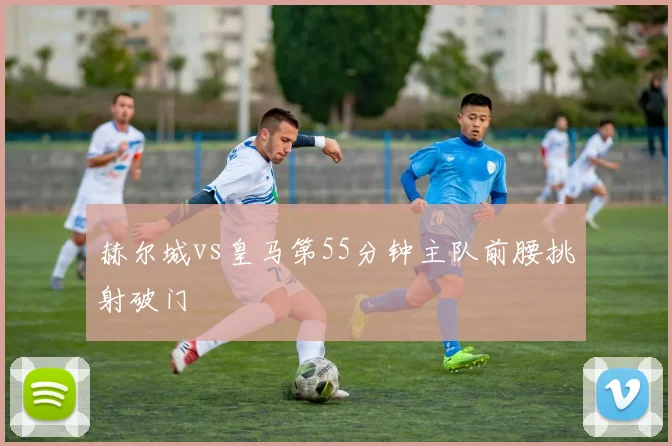 赫尔城vs皇马第55分钟主队前腰挑射破门