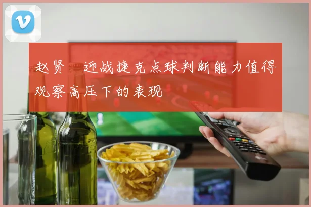 赵贤祐迎战捷克点球判断能力值得观察高压下的表现