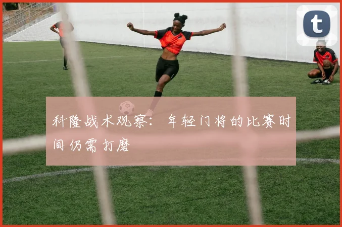 科隆战术观察：年轻门将的比赛时间仍需打磨