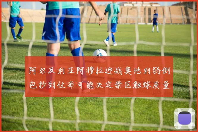 阿尔及利亚阿穆拉迎战奥地利弱侧包抄到位率可能决定禁区触球质量