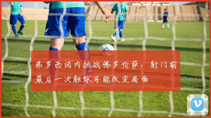 弗罗西诺内挑战佛罗伦萨，射门前最后一次触球可能改变局面