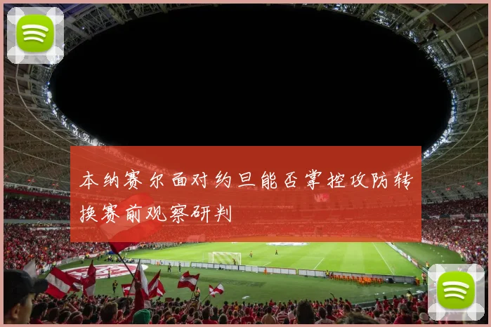 本纳赛尔面对约旦能否掌控攻防转换赛前观察研判